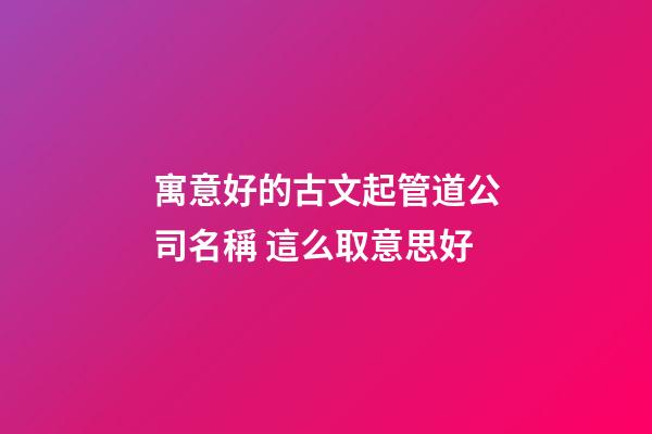 寓意好的古文起管道公司名稱 這么取意思好-第1張-公司起名-玄機派